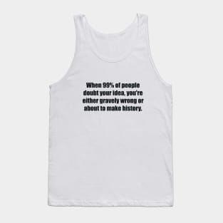 When 99% of people doubt your idea, you're either gravely wrong or about to make history Tank Top